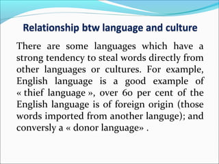 There are some languages which have a
strong tendency to steal words directly from
other languages or cultures. For example,
English language is a good example of
« thief language », over 60 per cent of the
English language is of foreign origin (those
words imported from another languge); and
conversly a « donor language» .
 