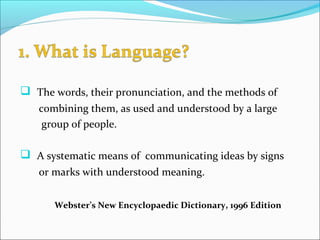  The words, their pronunciation, and the methods of
combining them, as used and understood by a large
group of people.
 A systematic means of communicating ideas by signs
or marks with understood meaning.
Webster’s New Encyclopaedic Dictionary, 1996 Edition
 
