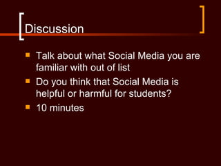 Discussion
   Talk about what Social Media you are
    familiar with out of list
   Do you think that Social Media is
    helpful or harmful for students?
   10 minutes
 