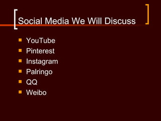 Social Media We Will Discuss
   YouTube
   Pinterest
   Instagram
   Palringo
   QQ
   Weibo
 