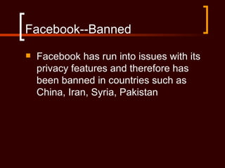 Facebook--Banned
   Facebook has run into issues with its
    privacy features and therefore has
    been banned in countries such as
    China, Iran, Syria, Pakistan
 