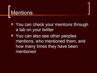 Mentions
   You can check your mentions through
    a tab on your twitter
   You can also see other peoples
    mentions, who mentioned them, and
    how many times they have been
    mentioned
 