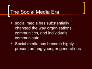 The Social Media Era
   social media has substantially
    changed the way organizations,
    communities, and individuals
    communicate
   Social media has become highly
    present among younger generations
 