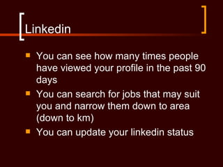 Linkedin
   You can see how many times people
    have viewed your profile in the past 90
    days
   You can search for jobs that may suit
    you and narrow them down to area
    (down to km)
   You can update your linkedin status
 