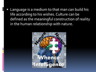  Language is a medium to that man can build his
life according to his wishes. Culture can be
defined as the meaningful construction of reality
in the human relationship with nature.
 