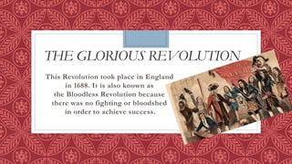 THE GLORIOUS REVOLUTION
This Revolution took place in England
in 1688. It is also known as
the Bloodless Revolution because
there was no fighting or bloodshed
in order to achieve success.
 