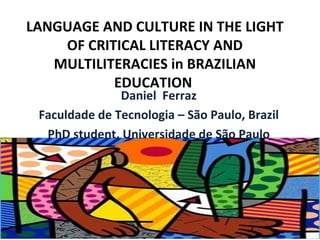 LANGUAGE AND CULTURE IN THE LIGHT
    OF CRITICAL LITERACY AND
   MULTILITERACIES in BRAZILIAN
           EDUCATION
               Daniel Ferraz
 Faculdade de Tecnologia – São Paulo, Brazil
  PhD student, Universidade de São Paulo
 