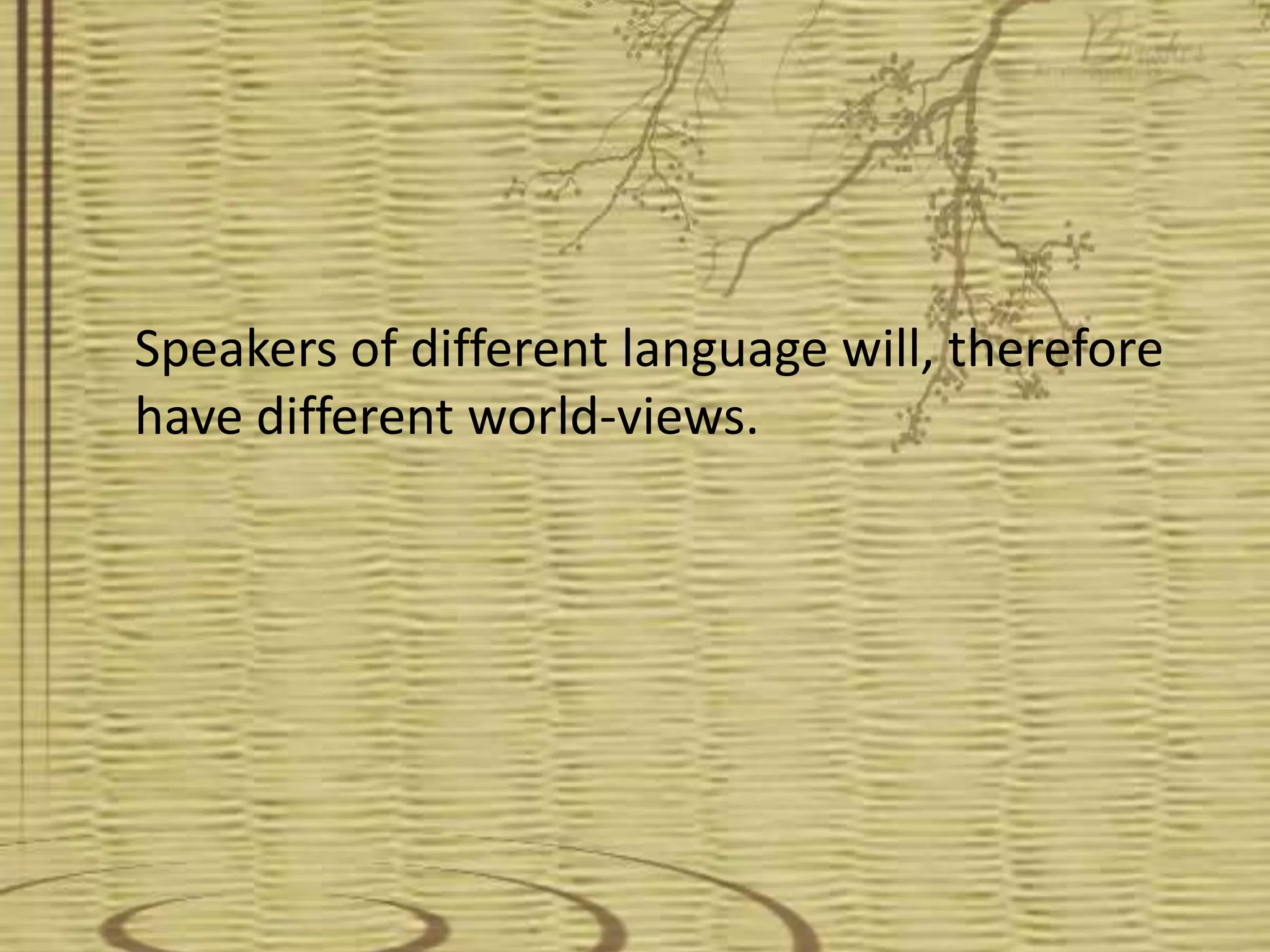 Speakers of different language will, therefore
have different world-views.