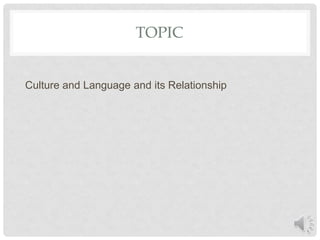 TOPIC
Culture and Language and its Relationship
 