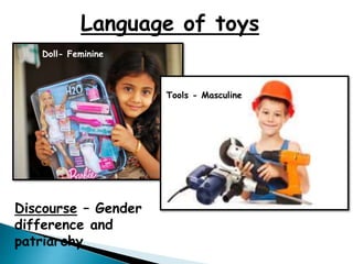 Language of toys
Discourse – Gender
difference and
patriarchy
Doll- Feminine
Tools - Masculine