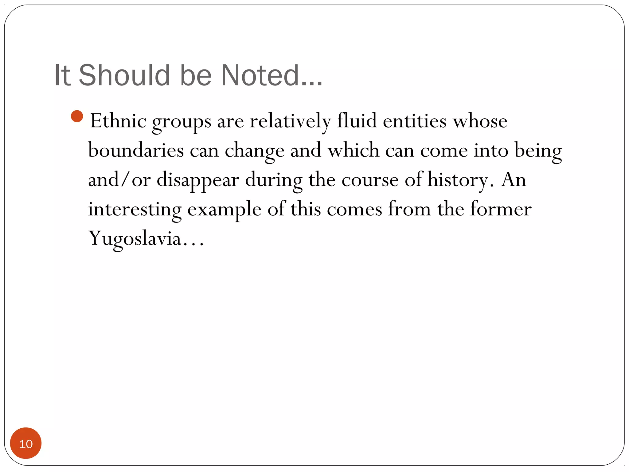 It Should be Noted…
10
Ethnic groups are relatively fluid entities whose
boundaries can change and which can come into being
and/or disappear during the course of history. An
interesting example of this comes from the former
Yugoslavia…
 