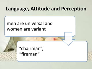Language, Attitude and Perception
men are universal and
women are variant
“chairman”,
“fireman”
 