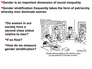 Gender is an important dimension of social inequality
Gender stratification frequently takes the form of patriarchy
whereby men dominate women
Do women in our
society have a
second class status
relative to men?
If so How?
How do we measure
gender stratification?
 