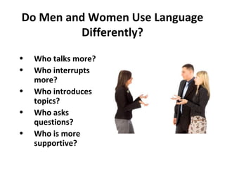 • Who talks more?
• Who interrupts
more?
• Who introduces
topics?
• Who asks
questions?
• Who is more
supportive?
Do Men and Women Use Language
Differently?
 