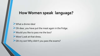 How Women speak language?
What a divine idea!
Oh dear, you have put the meat again in the fridge.
Would you like to pass me the box?
Wow! Look at that dress.
Oh my son!Why didn’t you pass the exams?
 