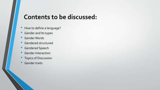 Contents to be discussed:
• How to define a language?
• Gender and Its types
• GenderWords
• Gendered structured
• Gendered Speech
• Gender Interaction
• Topics of Discussion
• Gender traits
 