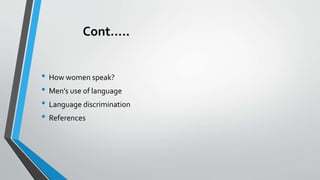 Cont…..
• How women speak?
• Men’s use of language
• Language discrimination
• References
 