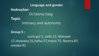 Language and gender
Instructor:
Dr.Fatima baig
Topic:
Intimacy and autonomy
Group 5 :
zuria gul 5, asifa 13, Maryam
17,shewana 31,hafsa 57,maira 75, Namra 87,
areeba 91
 