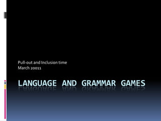 Language and Grammar Games Pull-out and Inclusion time March 20011 