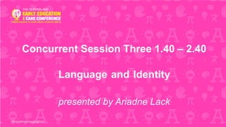 Concurrent Session Three 1.40 – 2.40
Language and Identity
presented by Ariadne Lack
 