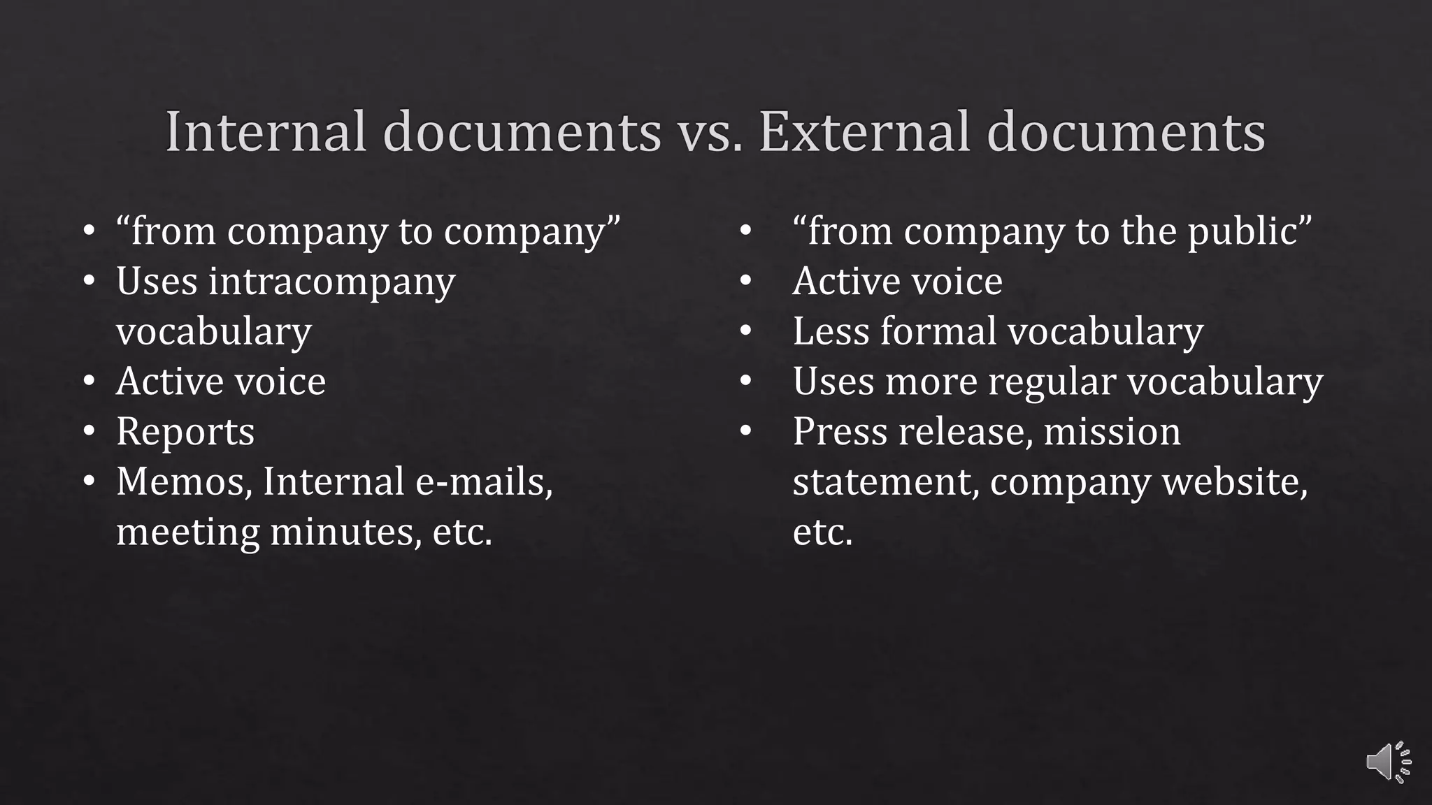 • “from company to company”
• Uses intracompany
vocabulary
• Active voice
• Reports
• Memos, Internal e-mails,
meeting minutes, etc.
• “from company to the public”
• Active voice
• Less formal vocabulary
• Uses more regular vocabulary
• Press release, mission
statement, company website,
etc.
 