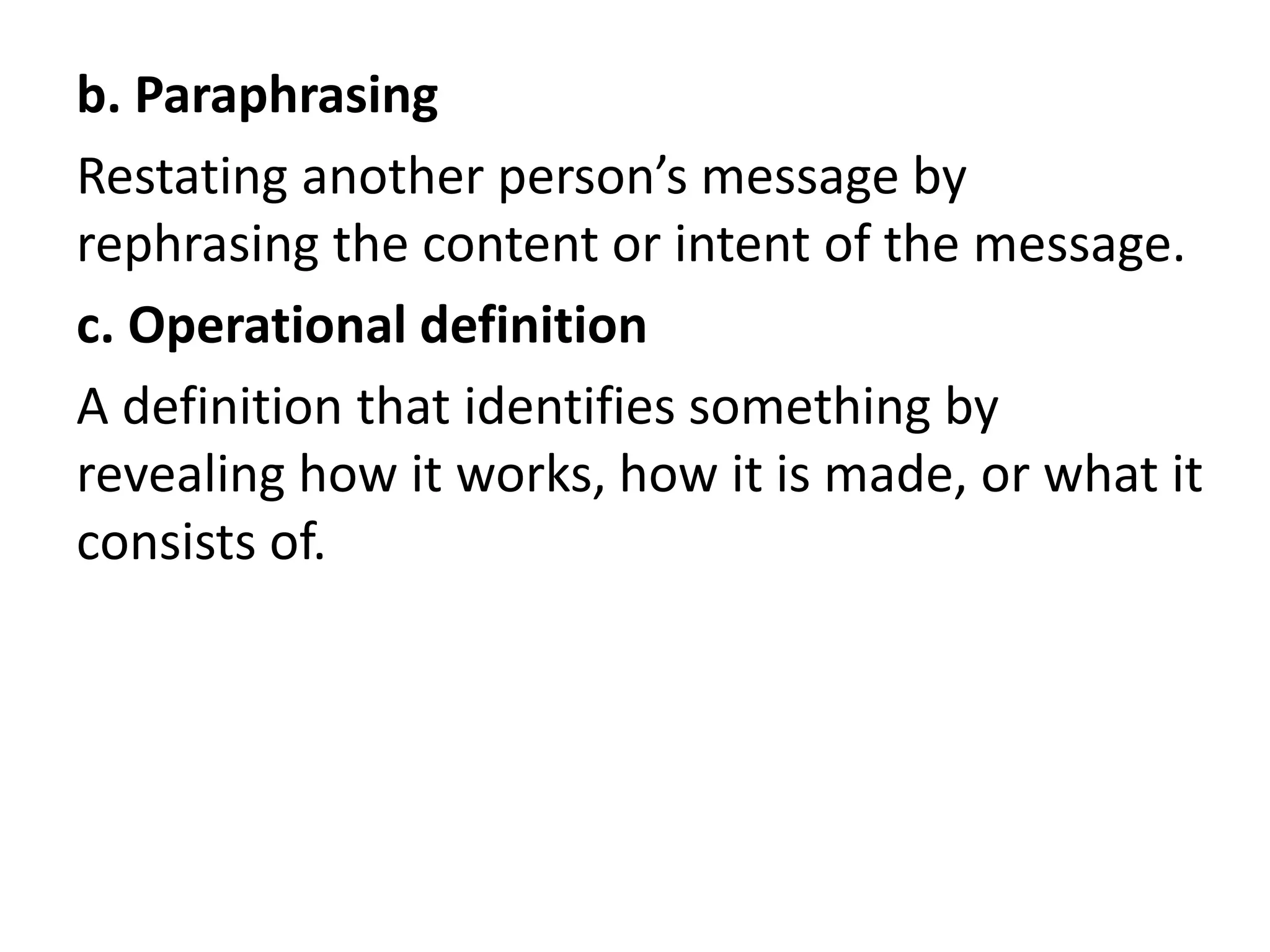 b. Paraphrasing
Restating another person’s message by
rephrasing the content or intent of the message.
c. Operational definition
A definition that identifies something by
revealing how it works, how it is made, or what it
consists of.
 