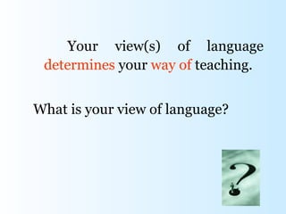 Your view(s) of language
 determines your way of teaching.


What is your view of language?
 