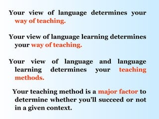 Your view of language determines your
 way of teaching.

Your view of language learning determines
 your way of teaching.

Your view of language and        language
 learning determines your         teaching
 methods.

 Your teaching method is a major factor to
  determine whether you’ll succeed or not
  in a given context.
 