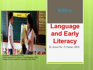 Language
and Early
Literacy
Sr. Anna Flor P. Padao, MPS
ECED 17
Education Development Center
A New Approach to Literacy in the Philippines | EDC
Images may be subject to copyright. Learn More
 