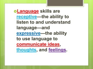 Language skills are
receptive—the ability to
listen to and understand
language—and
expressive—the ability
to use language to
communicate ideas,
thoughts, and feelings.
 