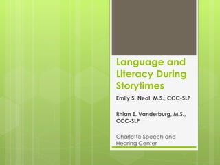 Language and Literacy During Storytimes Emily S. Neal, M.S., CCC-SLP Rhian E. Vanderburg, M.S., CCC-SLP Charlotte Speech and Hearing Center 