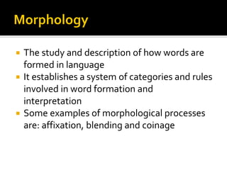 The study and description of how words are
formed in language
 It establishes a system of categories and rules
involved in word formation and
interpretation
 Some examples of morphological processes
are: affixation, blending and coinage


 