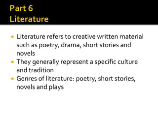 Literature refers to creative written material
such as poetry, drama, short stories and
novels
 They generally represent a specific culture
and tradition
 Genres of literature: poetry, short stories,
novels and plays


 