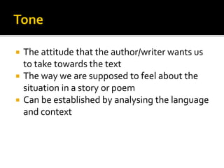 The attitude that the author/writer wants us
to take towards the text
 The way we are supposed to feel about the
situation in a story or poem
 Can be established by analysing the language
and context


 
