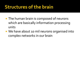 The human brain is composed of neurons
which are basically information processing
units
 We have about 10 mil neurons organised into
complex networks in our brain


 