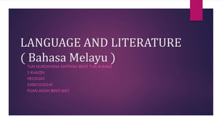 LANGUAGE AND LITERATURE
( Bahasa Melayu )
TUN NURDAYANA SAFFIYAH BINTI TUN AHMAD
5 KHAZIN
PB150263
020831020140
PUAN AISAH BINTI MAT
 