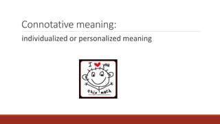 Connotative meaning: 
individualized or personalized meaning 
 