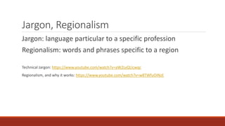 Jargon, Regionalism 
Jargon: language particular to a specific profession 
Regionalism: words and phrases specific to a region 
Technical Jargon: https://www.youtube.com/watch?v=aW2LvQUcwqc 
Regionalism, and why it works: https://www.youtube.com/watch?v=w8TWfuOiNzE 
 