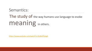 Semantics: 
The study of the way humans use language to evoke 
meaning in others. 
https://www.youtube.com/watch?v=GcBvGToIxgA 
 