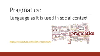 Pragmatics: 
Language as it is used in social context 
https://www.youtube.com/watch?v=5aeCxWyNAQQ 
 