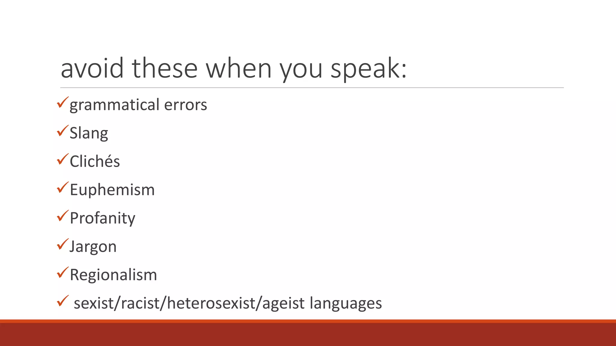 avoid these when you speak: 
grammatical errors 
Slang 
Clichés 
Euphemism 
Profanity 
Jargon 
Regionalism 
 sexist/racist/heterosexist/ageist languages 
 