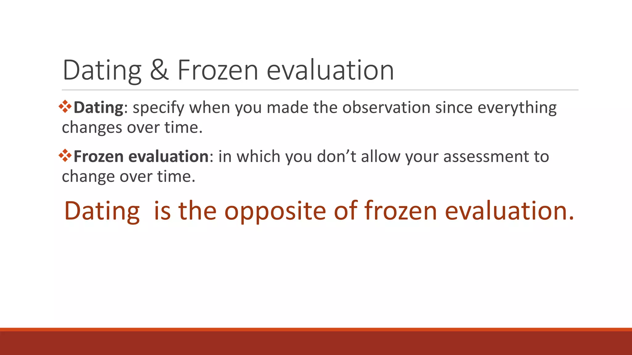 Dating & Frozen evaluation 
Dating: specify when you made the observation since everything 
changes over time. 
Frozen evaluation: in which you don’t allow your assessment to 
change over time. 
Dating is the opposite of frozen evaluation. 
 