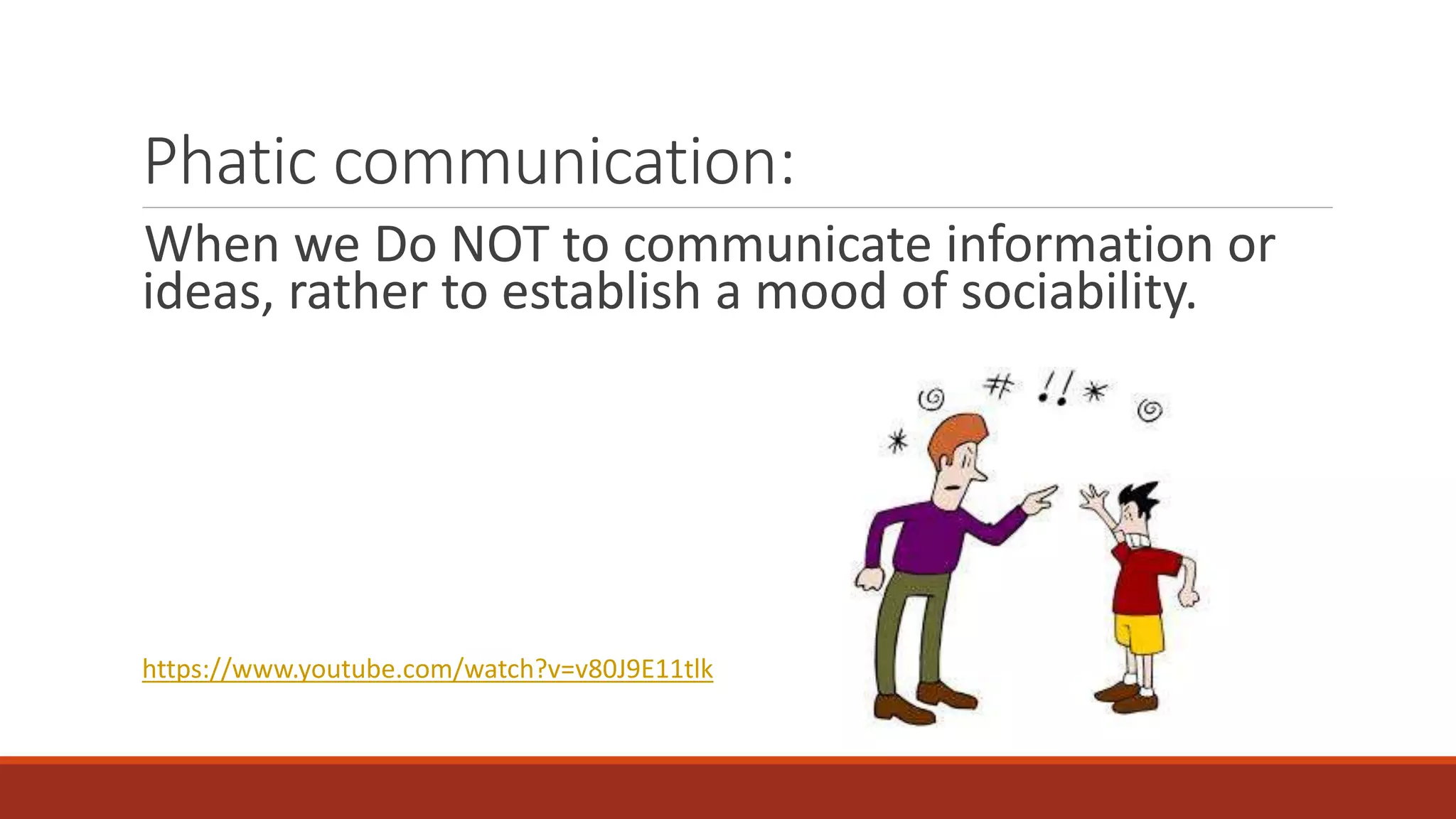 Phatic communication: 
When we Do NOT to communicate information or 
ideas, rather to establish a mood of sociability. 
https://www.youtube.com/watch?v=v80J9E11tlk 
 