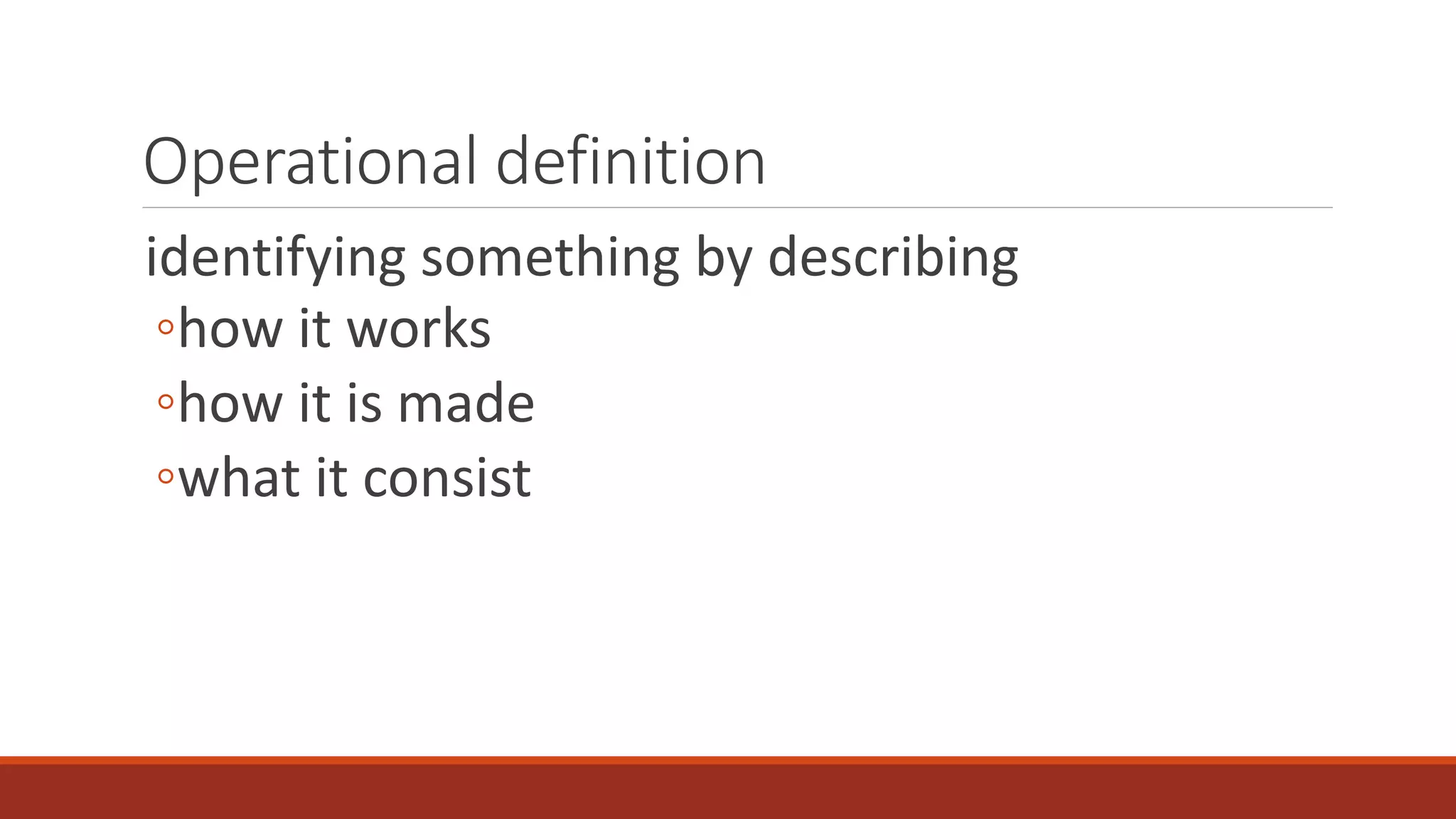 Operational definition
identifying something by describing
◦how it works
◦how it is made
◦what it consist
 