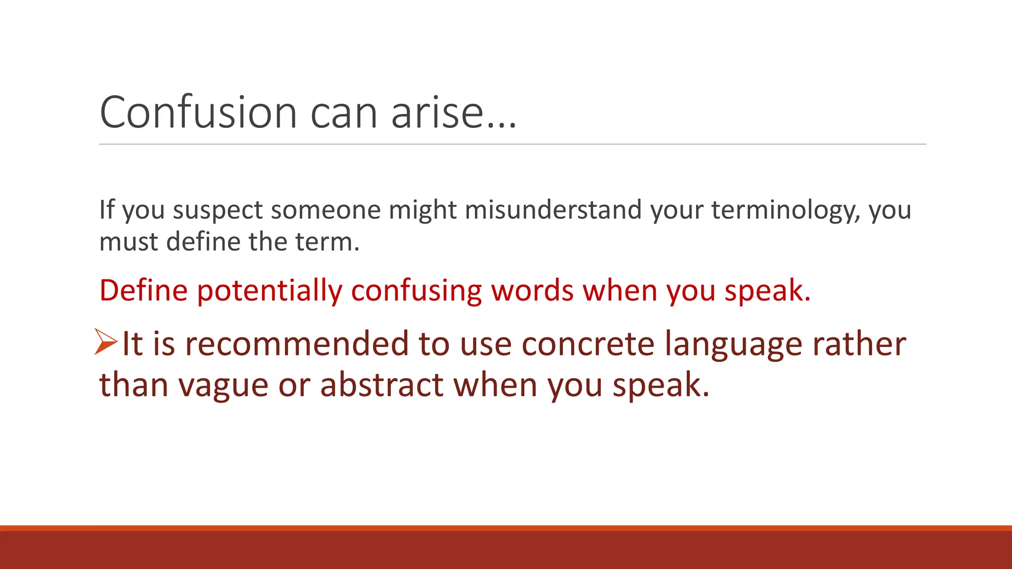 Confusion can arise…
If you suspect someone might misunderstand your terminology, you
must define the term.
Define potentially confusing words when you speak.
It is recommended to use concrete language rather
than vague or abstract when you speak.
 