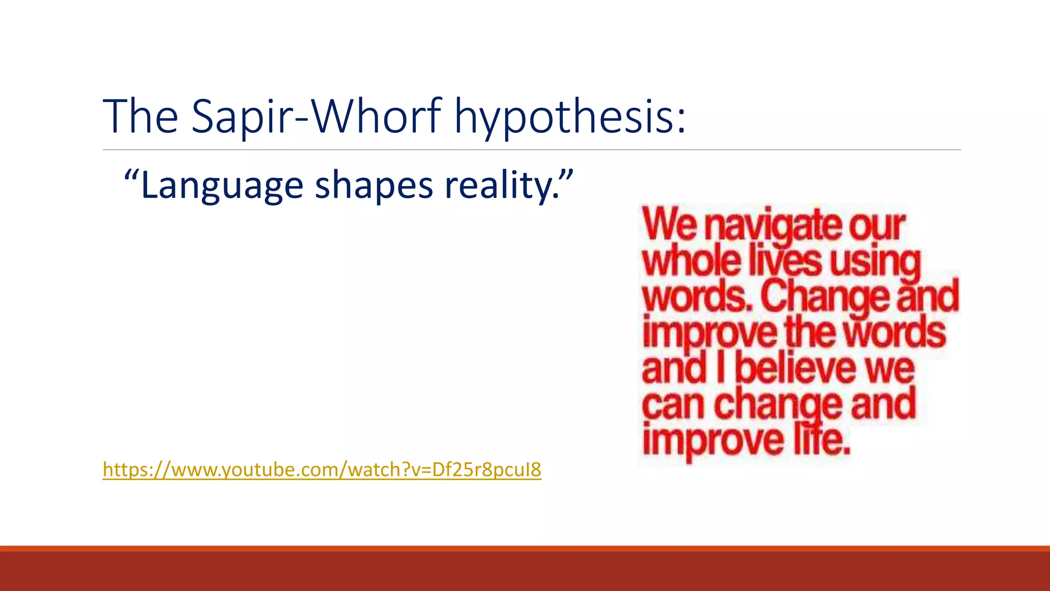 The Sapir-Whorf hypothesis:
“Language shapes reality.”
https://www.youtube.com/watch?v=Df25r8pcuI8
 
