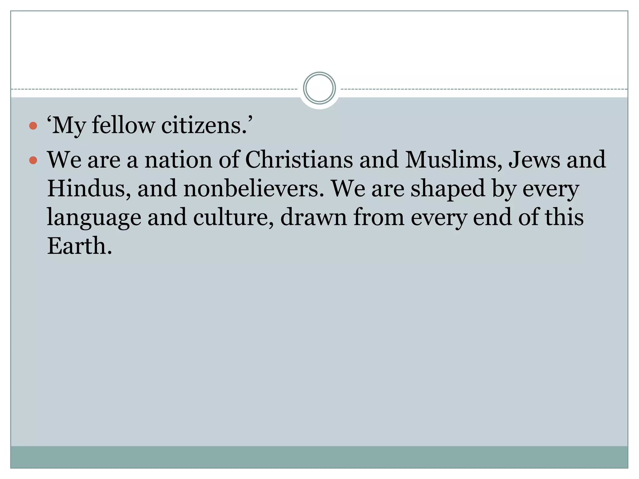  ‘My fellow citizens.’
 We are a nation of Christians and Muslims, Jews and
 Hindus, and nonbelievers. We are shaped by every
 language and culture, drawn from every end of this
 Earth.
 