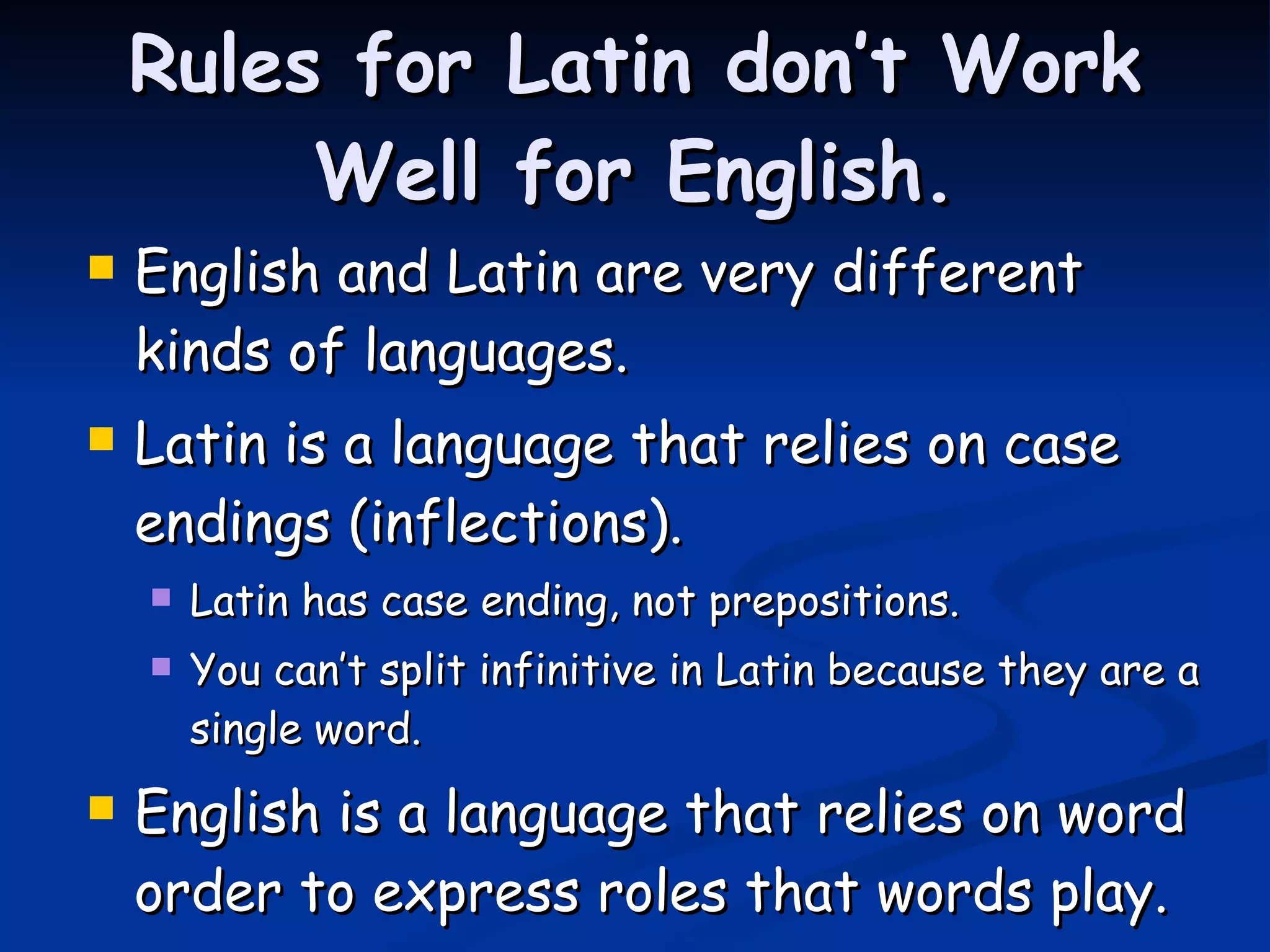 Rules for Latin don’t Work Well for English. English and Latin are very different kinds of languages. Latin is a language that relies on case endings (inflections). Latin has case ending, not prepositions. You can’t split infinitive in Latin because they are a single word. English is a language that relies on word order to express roles that words play. 