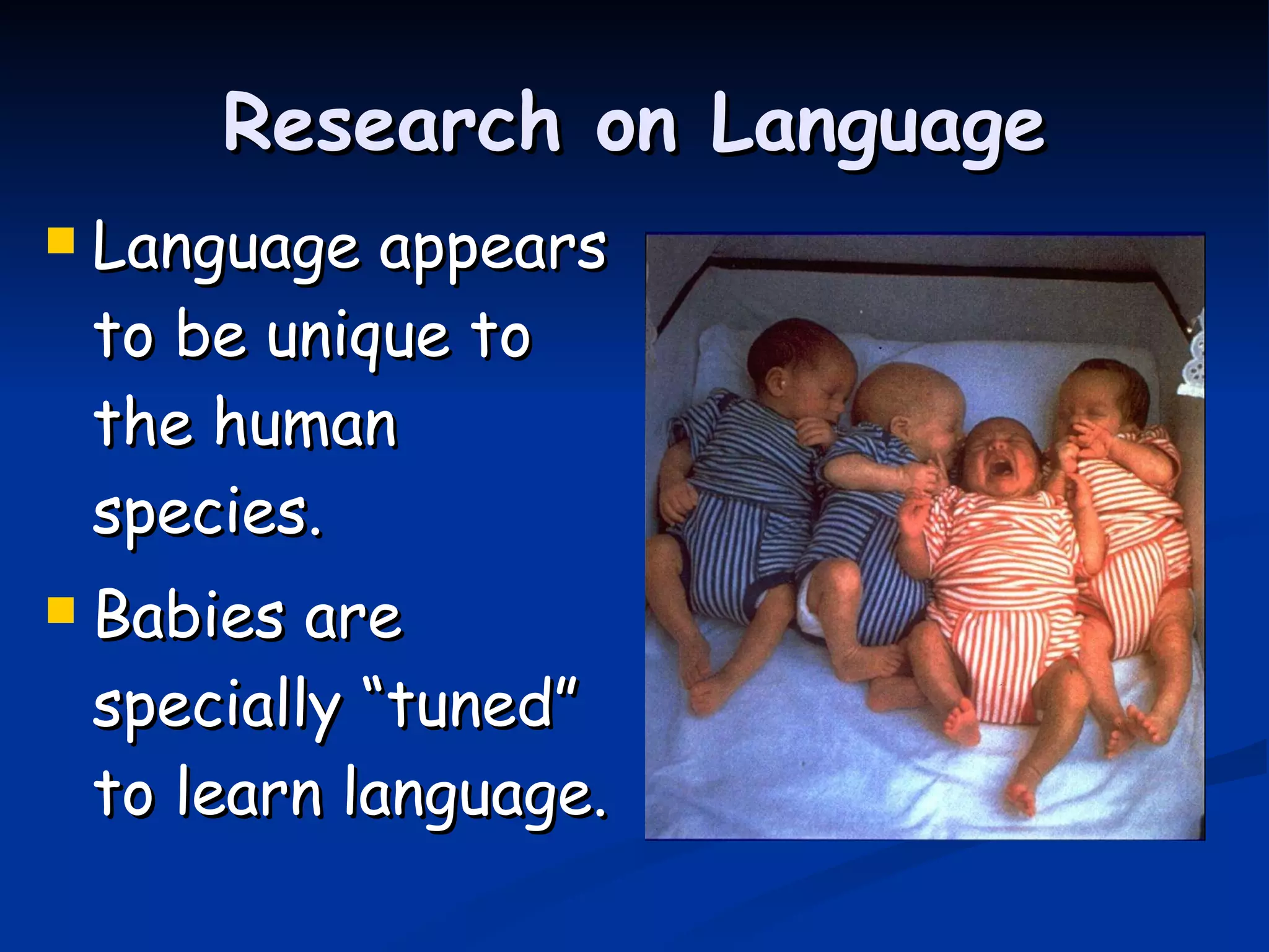 Research on Language Language appears to be unique to the human species. Babies are specially “tuned” to learn language. 