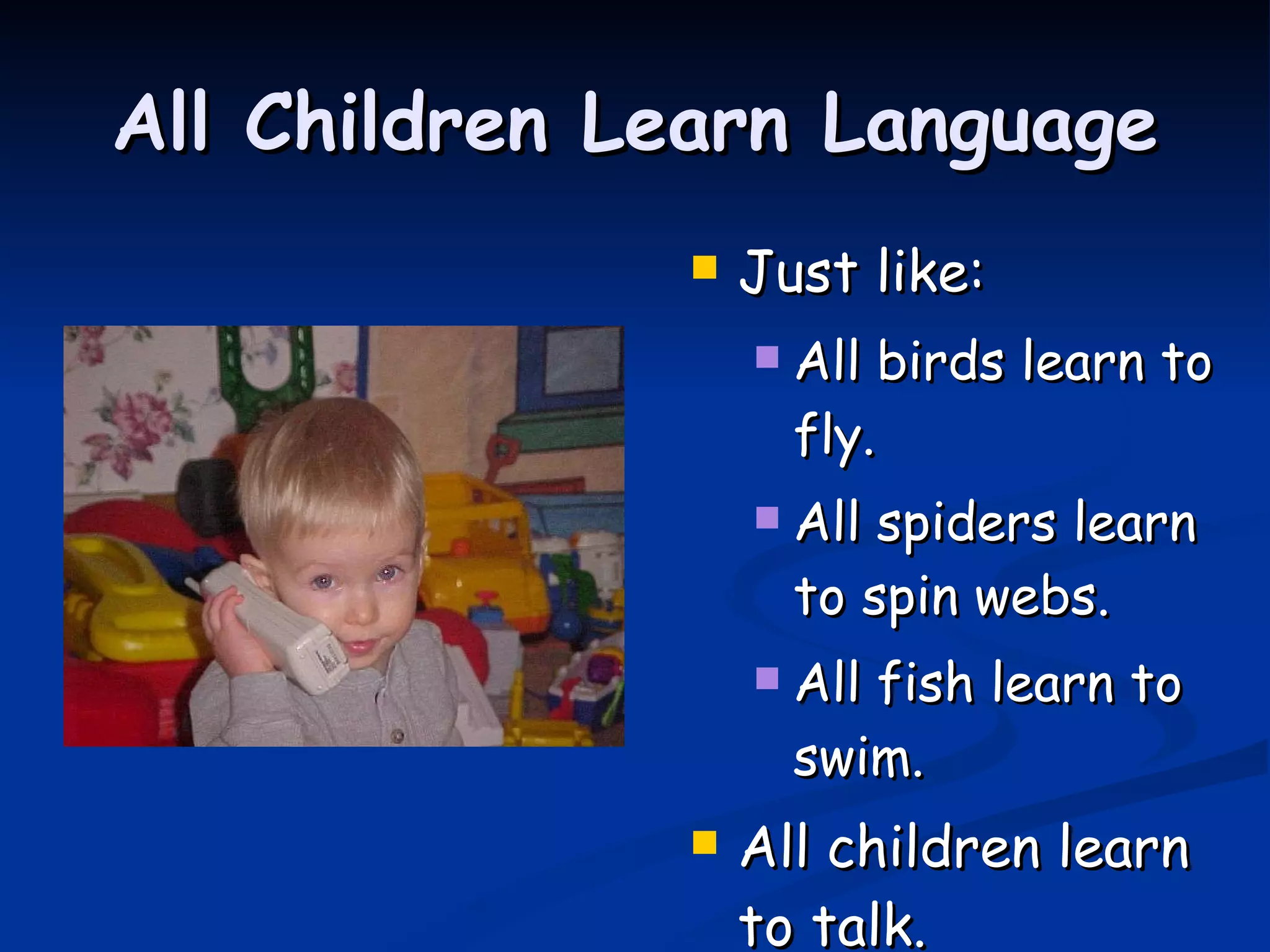 All Children Learn Language Just like: All birds learn to fly. All spiders learn to spin webs. All fish learn to swim. All children learn to talk. 